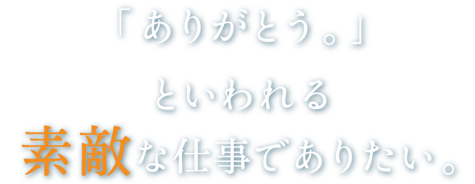 「ありがとう」といわれる素敵な仕事でありたい