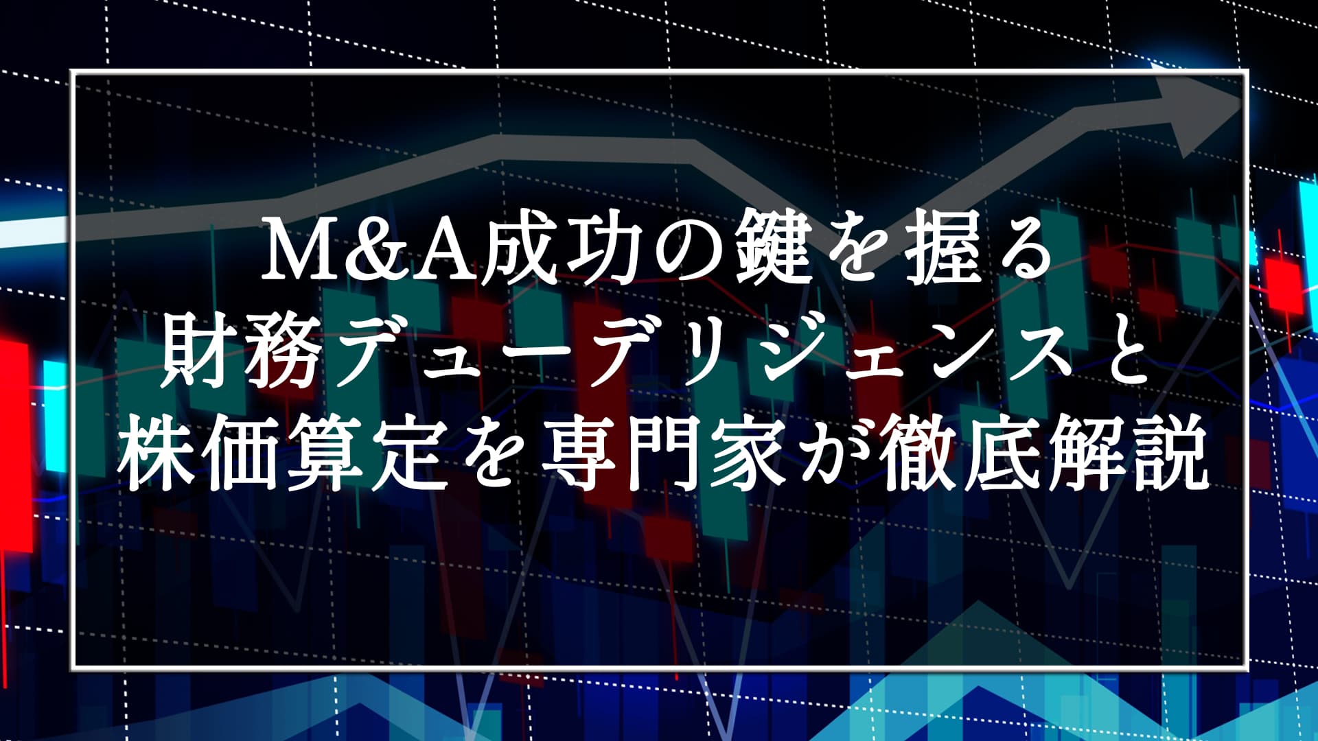 M&A成功の鍵を握る財務デューデリジェンスと株価算定を専門家が徹底解説