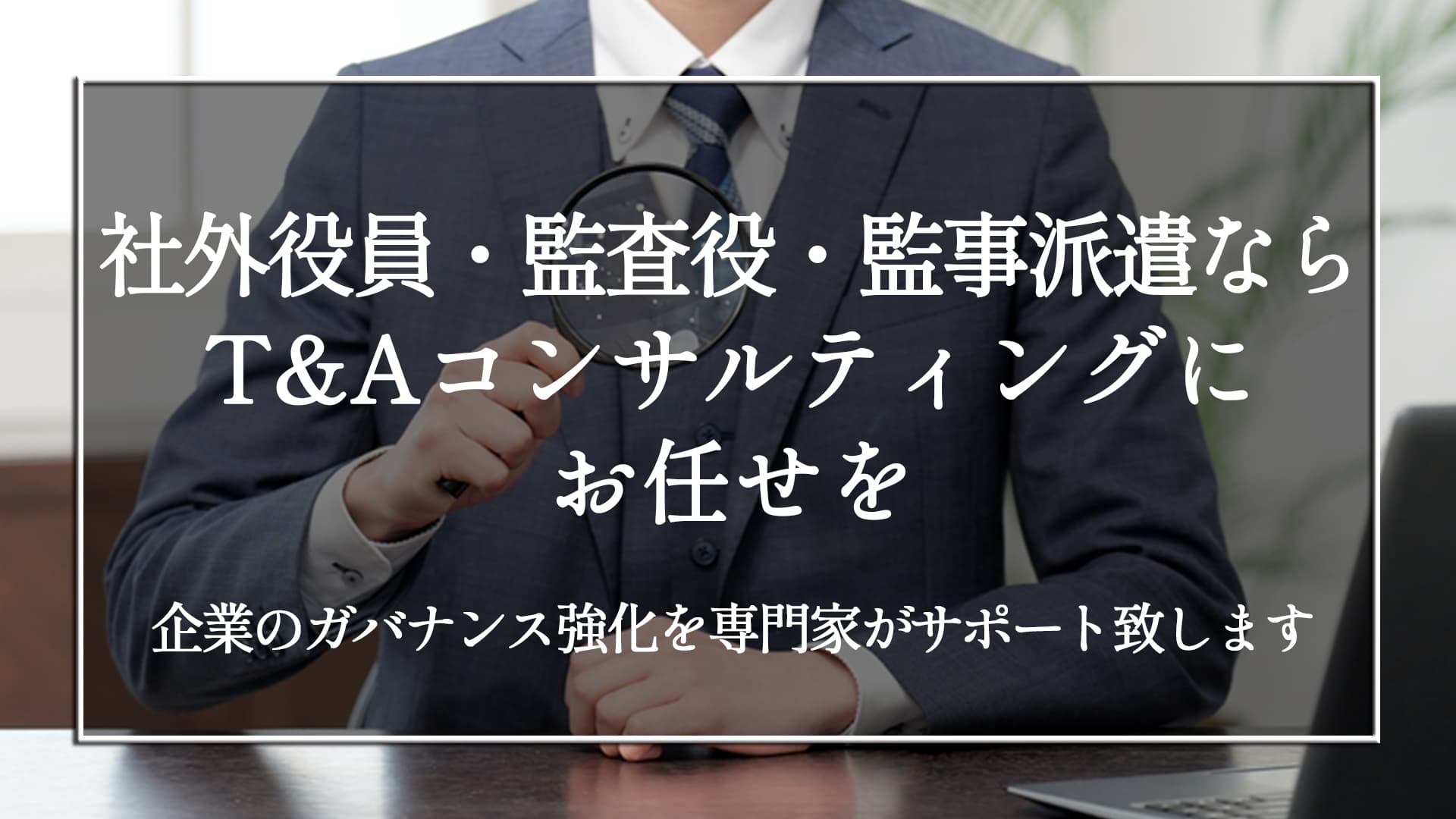 企業のガバナンス強化を専門家がサポー社外役員・監査役・監事派遣ならT&Aコンサルティングにお任せを｜ト致します